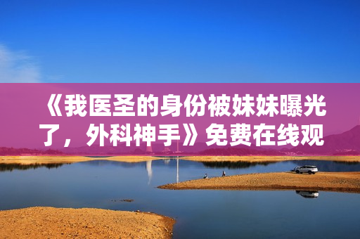 《我医圣的身份被妹妹曝光了，外科神手》免费在线观看高清完整版