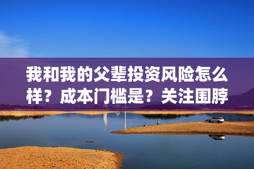 我和我的父辈投资风险怎么样？成本门槛是？关注围脖：影视大发(我和我的父 辈)