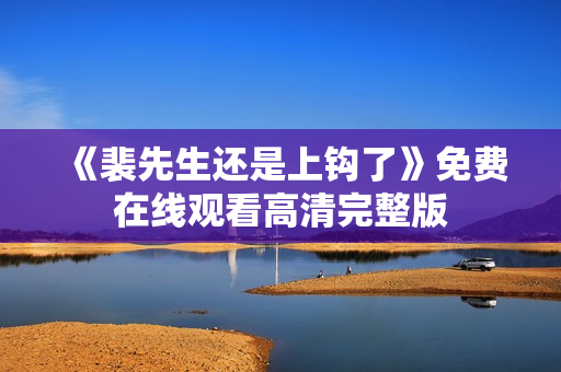 《裴先生还是上钩了》免费在线观看高清完整版