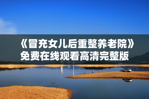 《冒充女儿后重整养老院》免费在线观看高清完整版