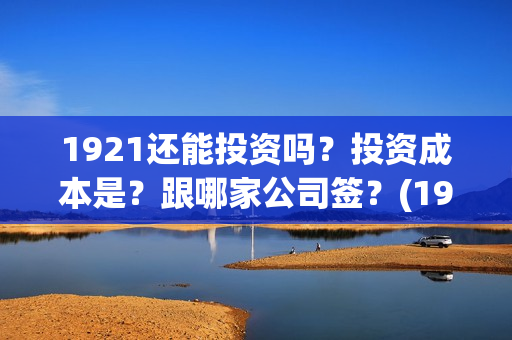 1921还能投资吗？投资成本是？跟哪家公司签？(1921年还在打仗吗)