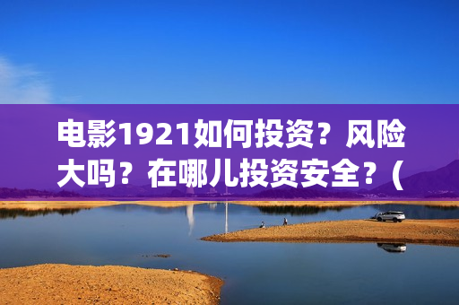 电影1921如何投资？风险大吗？在哪儿投资安全？(1921电影播放源)