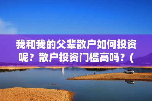 我和我的父辈散户如何投资呢？散户投资门槛高吗？(我和我的父辈散文朗诵)
