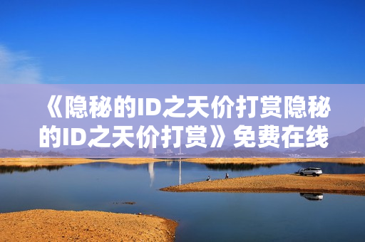 《隐秘的ID之天价打赏隐秘的ID之天价打赏》免费在线观看高清完整版