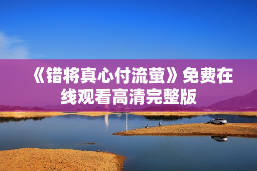 《错将真心付流萤》免费在线观看高清完整版