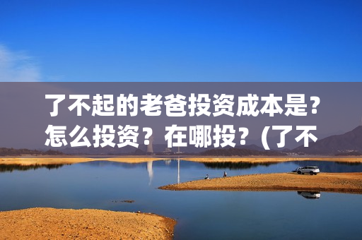 了不起的老爸投资成本是？怎么投资？在哪投？(了不起的老爸投资多少)