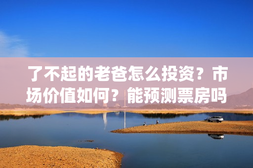 了不起的老爸怎么投资？市场价值如何？能预测票房吗？(了不起的老爸怎么画)