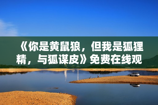 《你是黄鼠狼，但我是狐狸精，与狐谋皮》免费在线观看高清完整版