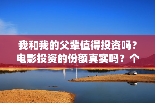 我和我的父辈值得投资吗？电影投资的份额真实吗？个人怎么参与影视投资？(我和我的父辈详解)