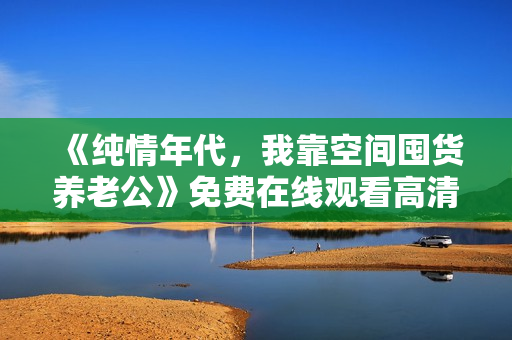 《纯情年代，我靠空间囤货养老公》免费在线观看高清完整版