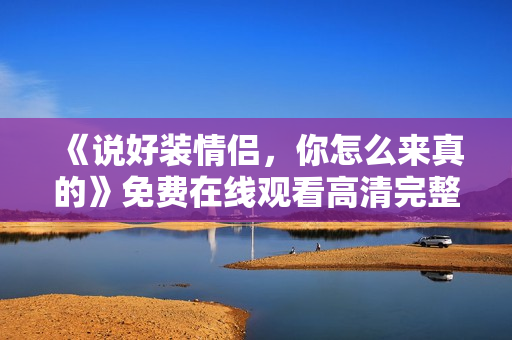 《说好装情侣，你怎么来真的》免费在线观看高清完整版