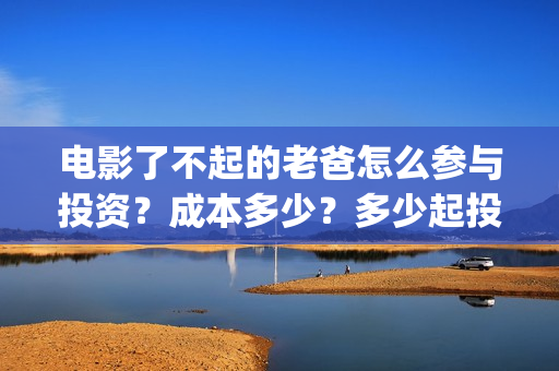 电影了不起的老爸怎么参与投资？成本多少？多少起投？(了不起的老爸剧情介绍)