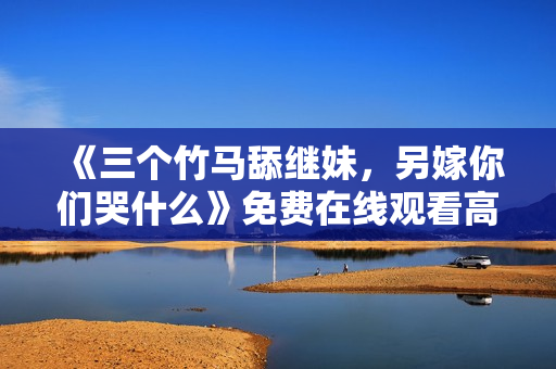 《三个竹马舔继妹，另嫁你们哭什么》免费在线观看高清完整版