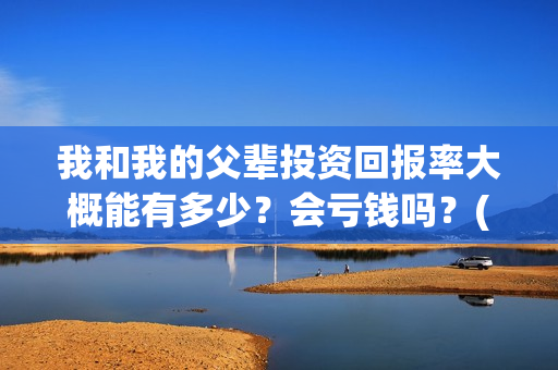 我和我的父辈投资回报率大概能有多少？会亏钱吗？(我和我的父辈投票)