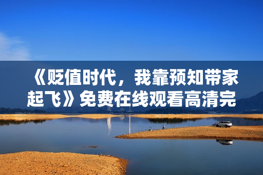 《贬值时代，我靠预知带家起飞》免费在线观看高清完整版