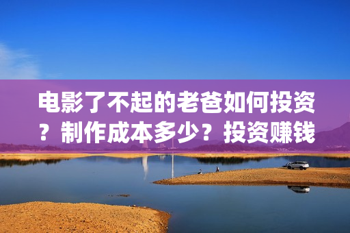 电影了不起的老爸如何投资？制作成本多少？投资赚钱吗？(了不起的老班)