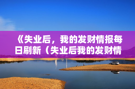 《失业后，我的发财情报每日刷新（失业后我的发财情报每日刷新）》免费在线观看高清完整版