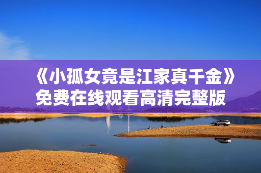 《小孤女竟是江家真千金》免费在线观看高清完整版