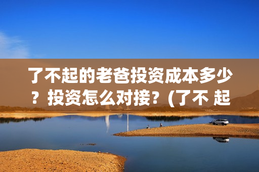 了不起的老爸投资成本多少？投资怎么对接？(了不 起的老爸)