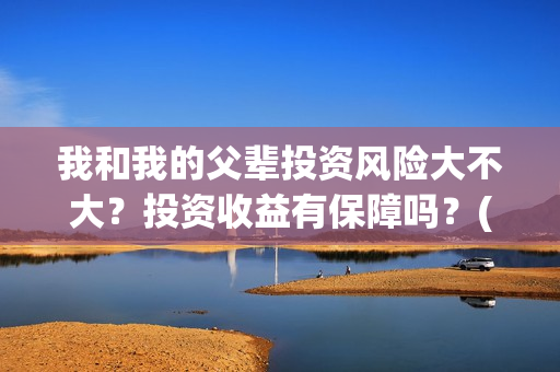 我和我的父辈投资风险大不大？投资收益有保障吗？(我和我的父辈最后宣布)
