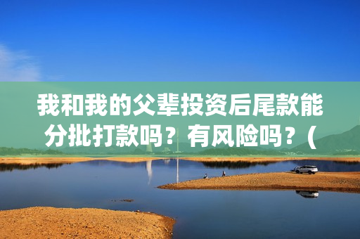 我和我的父辈投资后尾款能分批打款吗？有风险吗？(我和我的父辈投资成本)