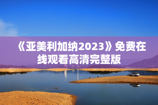 《亚美利加纳2023》免费在线观看高清完整版