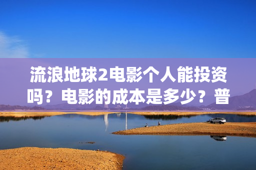 流浪地球2电影个人能投资吗？电影的成本是多少？普通人也能投资吗？(流浪地球2电影下载)