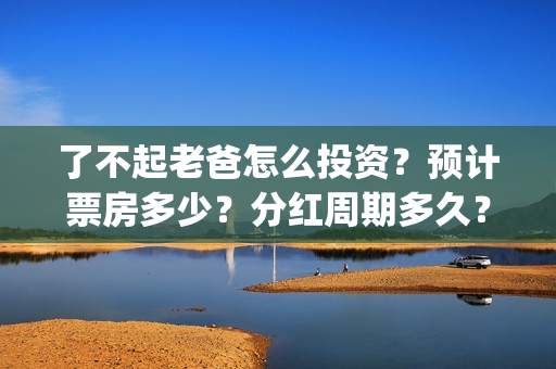 了不起老爸怎么投资？预计票房多少？分红周期多久？(了不起老爸怎么说)