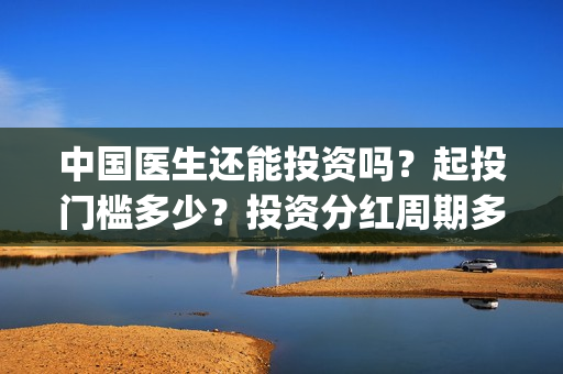 中国医生还能投资吗？起投门槛多少？投资分红周期多久？(中国医生还要钱)