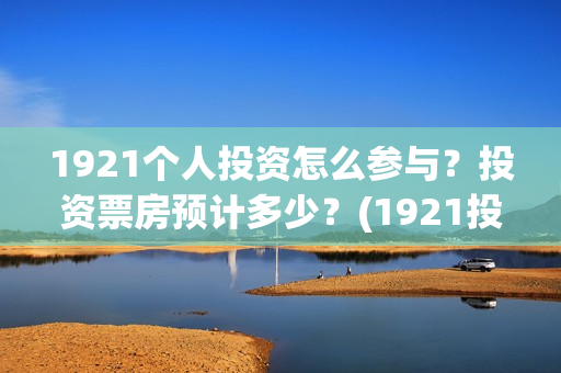 1921个人投资怎么参与？投资票房预计多少？(1921投资了多少钱)