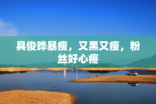 具俊晔暴瘦，又黑又瘦，粉丝好心疼