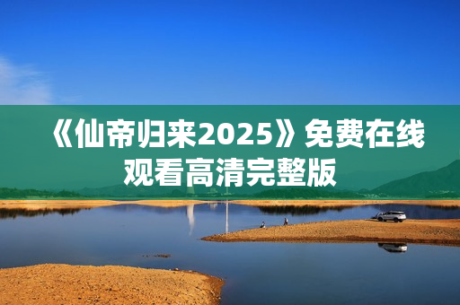 《仙帝归来2025》免费在线观看高清完整版