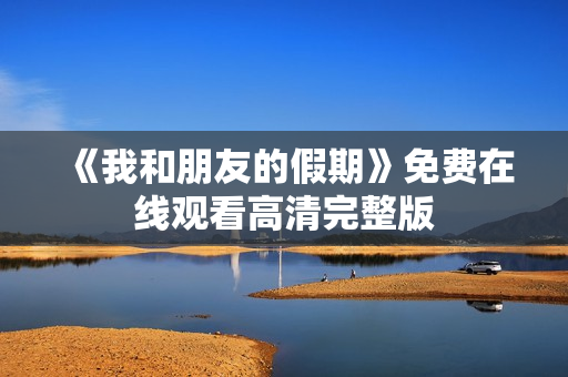 《我和朋友的假期》免费在线观看高清完整版