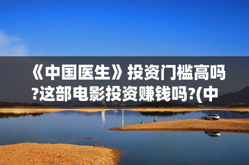 《中国医生》投资门槛高吗?这部电影投资赚钱吗?(中国医生,预告)