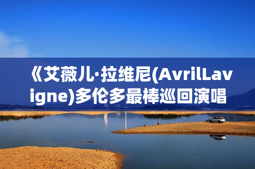 《艾薇儿·拉维尼(AvrilLavigne)多伦多最棒巡回演唱会》免费在线观看高清完整版