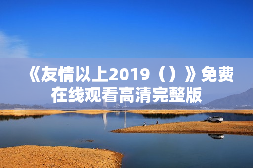 《友情以上2019（）》免费在线观看高清完整版