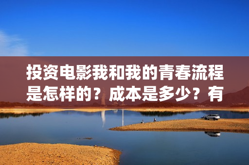 投资电影我和我的青春流程是怎样的？成本是多少？有投资的价值吗？(电影投资人我和我的父辈)