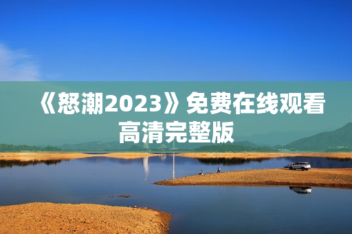 《怒潮2023》免费在线观看高清完整版