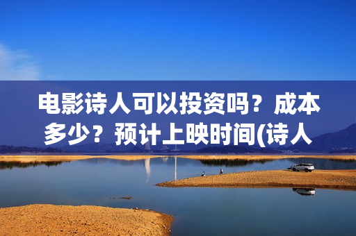 电影诗人可以投资吗？成本多少？预计上映时间(诗人电影内容)