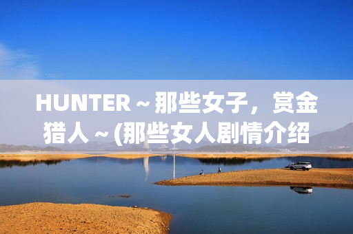 HUNTER～那些女子，赏金猎人～(那些女人剧情介绍电视猫)