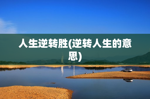 人生逆转胜(逆转人生的意思)