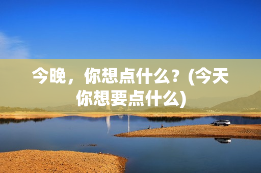 今晚，你想点什么？(今天你想要点什么)