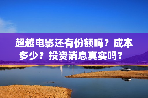 超越电影还有份额吗？成本多少？投资消息真实吗？ (超越电影啥意思)