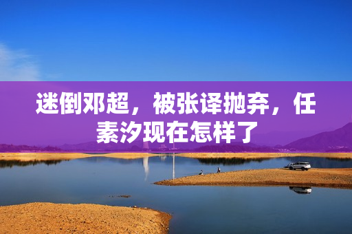 迷倒邓超，被张译抛弃，任素汐现在怎样了