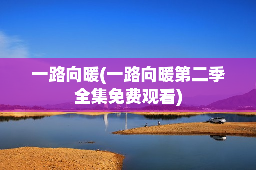 一路向暖(一路向暖第二季全集免费观看)