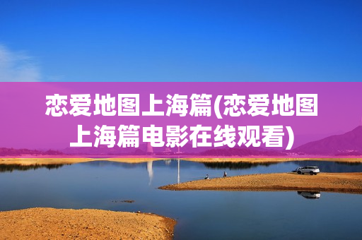 恋爱地图上海篇(恋爱地图上海篇电影在线观看)