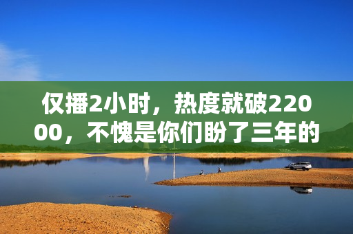 仅播2小时，热度就破22000，不愧是你们盼了三年的史诗级古装大剧