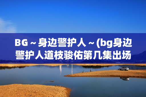 BG～身边警护人～(bg身边警护人道枝骏佑第几集出场)
