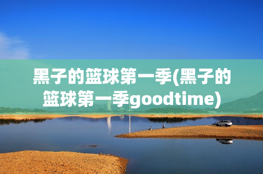 黑子的篮球第一季(黑子的篮球第一季goodtime)
