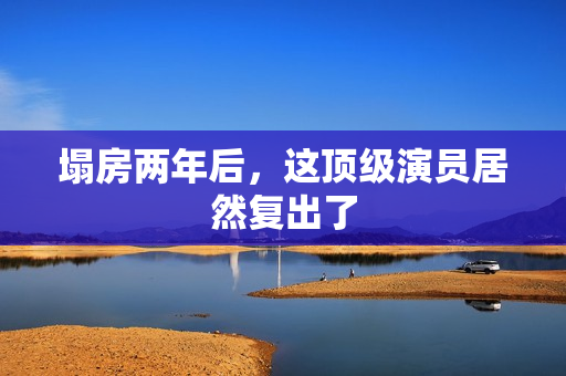 塌房两年后，这顶级演员居然复出了